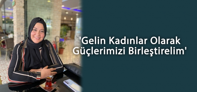 'Gelin Kadınlar Olarak Güçlerimizi Birleştirelim'