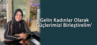 'Gelin Kadınlar Olarak Güçlerimizi Birleştirelim'